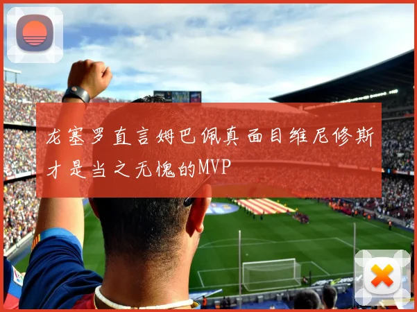 龙塞罗直言姆巴佩真面目维尼修斯才是当之无愧的MVP