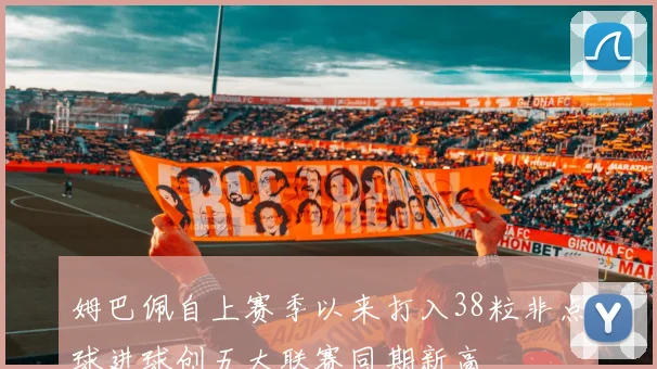 姆巴佩自上赛季以来打入38粒非点球进球创五大联赛同期新高