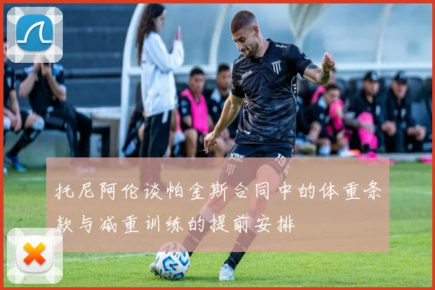 托尼阿伦谈帕金斯合同中的体重条款与减重训练的提前安排