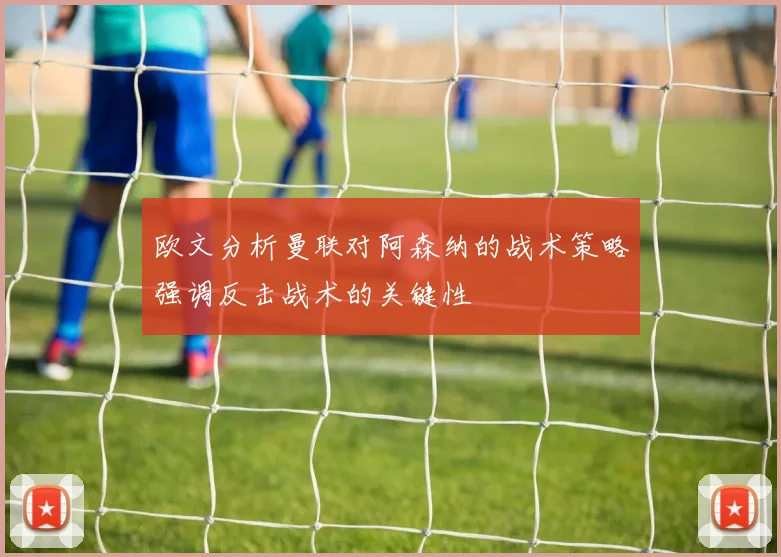 欧文分析曼联对阿森纳的战术策略强调反击战术的关键性