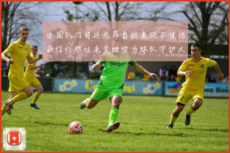 法国队门将迈尼昂首战表现不佳仍获信任顺位未变继续为球队守护大门