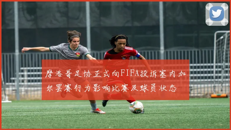 摩洛哥足协正式向FIFA投诉塞内加尔罢赛行为影响比赛及球员状态