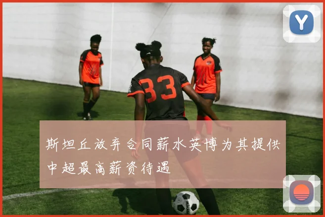 斯坦丘放弃合同薪水英博为其提供中超最高薪资待遇