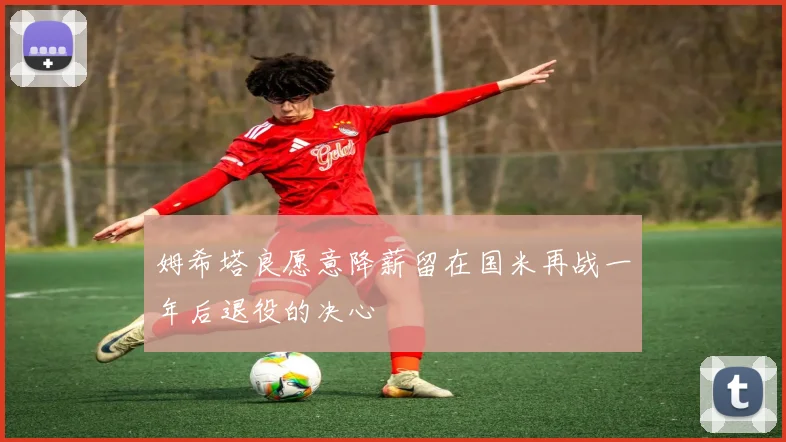 姆希塔良愿意降薪留在国米再战一年后退役的决心