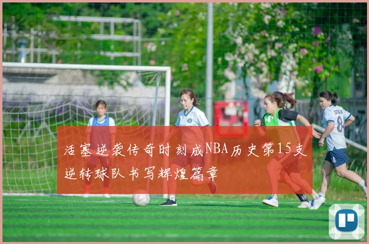 活塞逆袭传奇时刻成NBA历史第15支逆转球队书写辉煌篇章