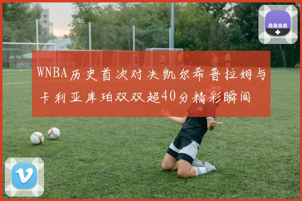 WNBA历史首次对决凯尔希普拉姆与卡利亚库珀双双超40分精彩瞬间