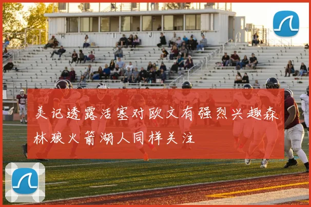 美记透露活塞对欧文有强烈兴趣森林狼火箭湖人同样关注