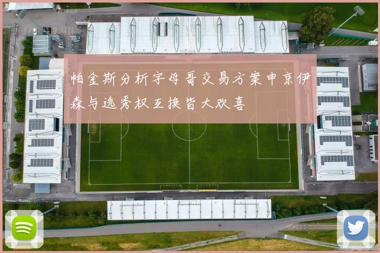 帕金斯分析字母哥交易方案申京伊森与选秀权互换皆大欢喜