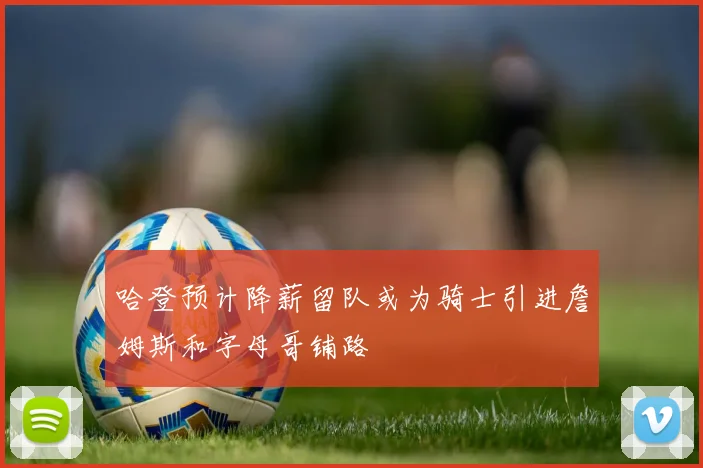 哈登预计降薪留队或为骑士引进詹姆斯和字母哥铺路