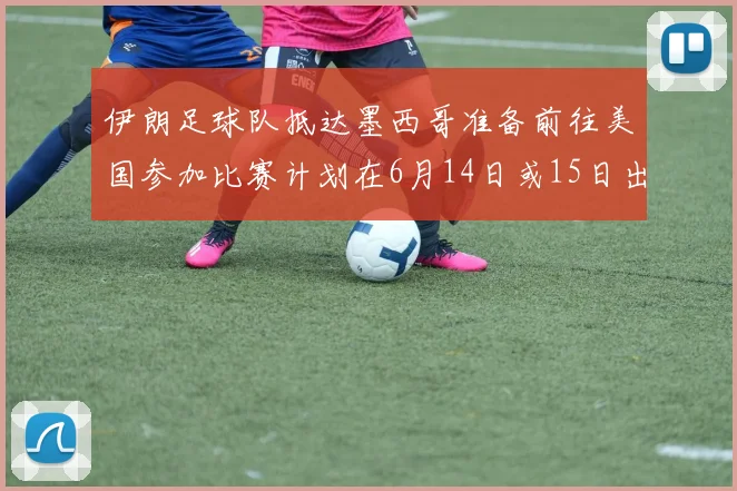 伊朗足球队抵达墨西哥准备前往美国参加比赛计划在6月14日或15日出发
