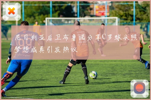 尼日利亚后卫布鲁诺分享C罗球衣照梦想成真引发热议