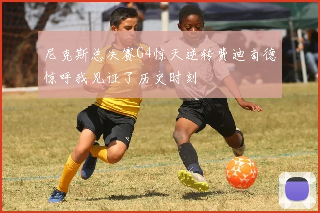 尼克斯总决赛G4惊天逆转费迪南德惊呼我见证了历史时刻