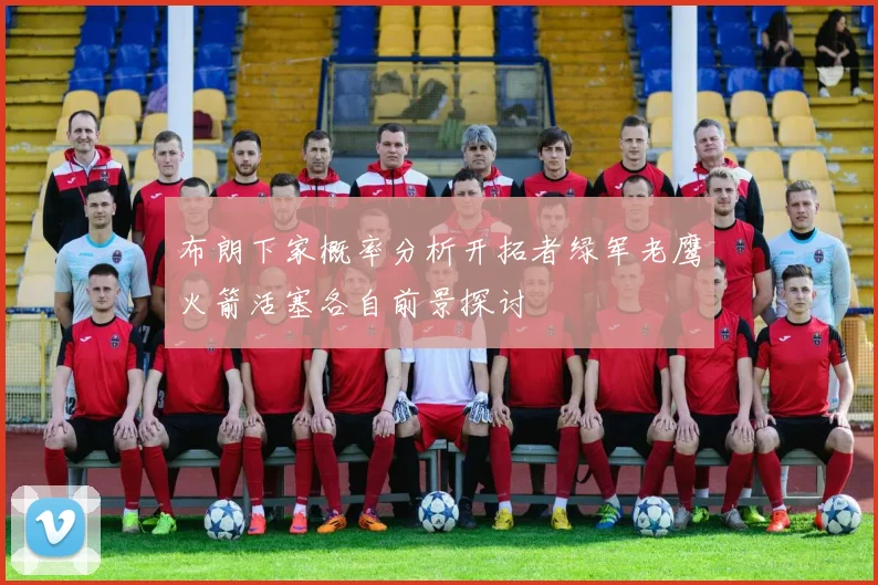 布朗下家概率分析开拓者绿军老鹰火箭活塞各自前景探讨
