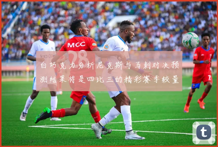 白巧克力分析尼克斯与马刺对决预测结果将是四比三的精彩赛季较量