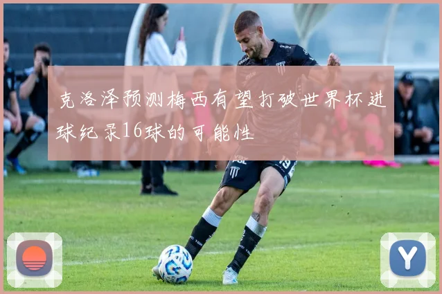 克洛泽预测梅西有望打破世界杯进球纪录16球的可能性