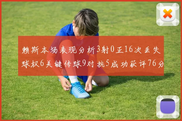 赖斯本场表现分析3射0正16次丢失球权6关键传球9对抗5成功获评76分