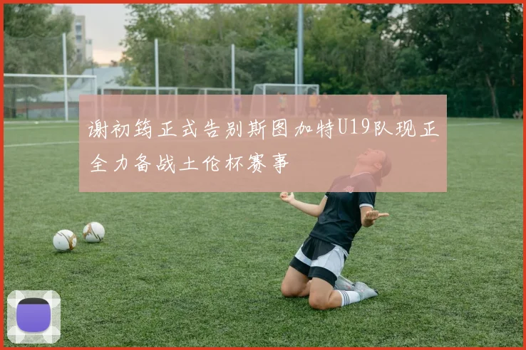 谢初筠正式告别斯图加特U19队现正全力备战土伦杯赛事