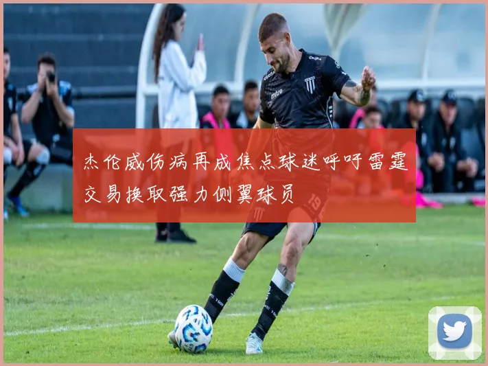 杰伦威伤病再成焦点球迷呼吁雷霆交易换取强力侧翼球员