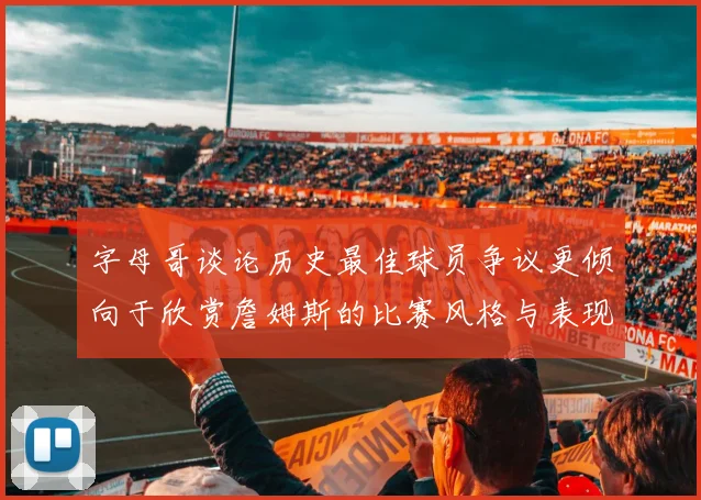 字母哥谈论历史最佳球员争议更倾向于欣赏詹姆斯的比赛风格与表现