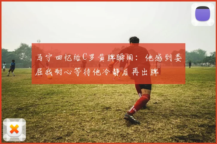 马宁回忆给C罗黄牌瞬间：他感到委屈我耐心等待他冷静后再出牌